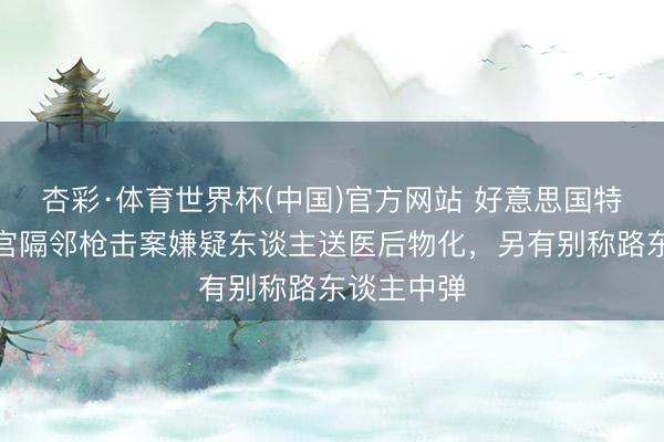 杏彩·体育世界杯(中国)官方网站 好意思国特勤局：白宫隔邻枪击案嫌疑东谈主送医后物化，另有别称路东谈主中弹