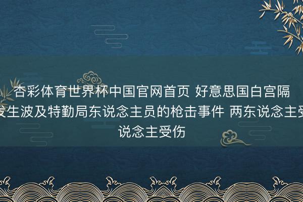 杏彩体育世界杯中国官网首页 好意思国白宫隔邻发生波及特勤局东说念主员的枪击事件 两东说念主受伤