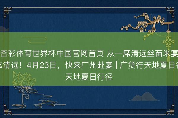 杏彩体育世界杯中国官网首页 从一席清远丝苗米宴意志清远!4月23日,快来广州赴宴 | 广货行天地夏日行径