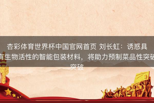 杏彩体育世界杯中国官网首页 刘长虹：诱惑具有生物活性的智能包装材料，将助力预制菜品性突破