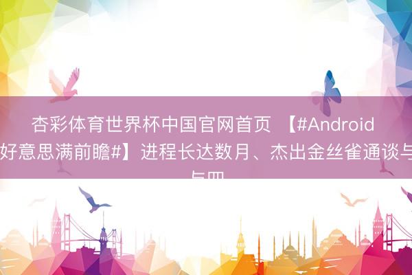 杏彩体育世界杯中国官网首页 【#Android 17好意思满前瞻#】进程长达数月、杰出金丝雀通谈与四