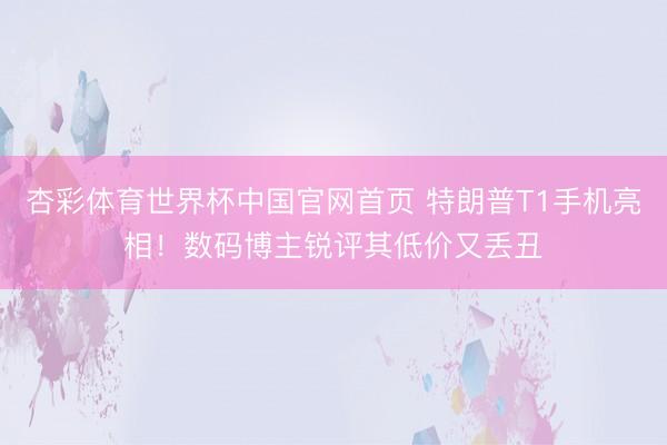 杏彩体育世界杯中国官网首页 特朗普T1手机亮相！数码博主锐评其低价又丢丑
