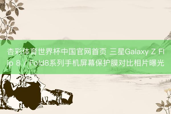 杏彩体育世界杯中国官网首页 三星Galaxy Z Flip 8 / Fold8系列手机屏幕保护膜对比相片曝光