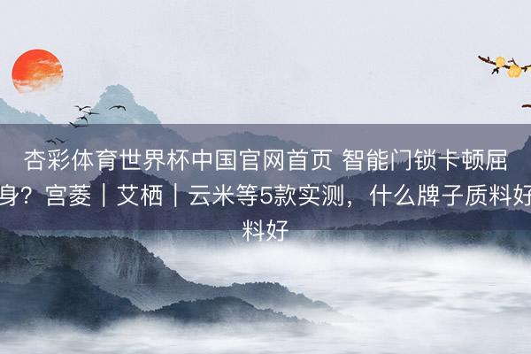 杏彩体育世界杯中国官网首页 智能门锁卡顿屈身？宫菱｜艾栖｜云米等5款实测，什么牌子质料好
