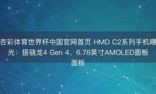 杏彩体育世界杯中国官网首页 HMD C2系列手机曝光：搭骁龙4 Gen 4、6.78英寸AMOLED面板