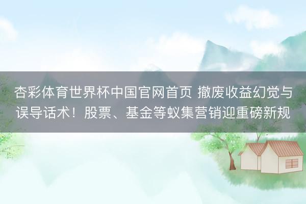 杏彩体育世界杯中国官网首页 撤废收益幻觉与误导话术！股票、基金等蚁集营销迎重磅新规