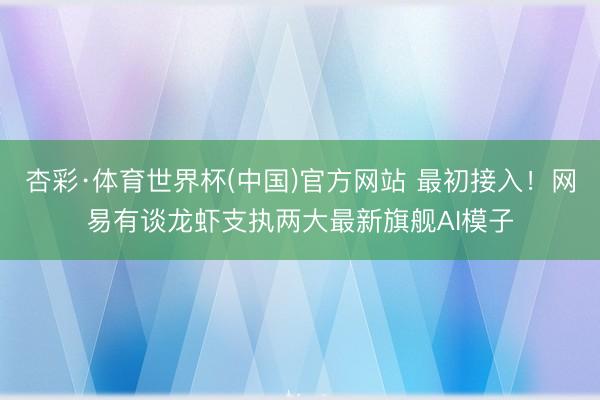 杏彩·体育世界杯(中国)官方网站 最初接入！网易有谈龙虾支执两大最新旗舰AI模子