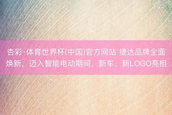 杏彩·体育世界杯(中国)官方网站 捷达品牌全面焕新，迈入智能电动期间，新车、新LOGO亮相