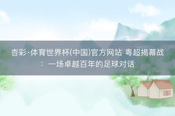 杏彩·体育世界杯(中国)官方网站 粤超揭幕战：一场卓越百年的足球对话