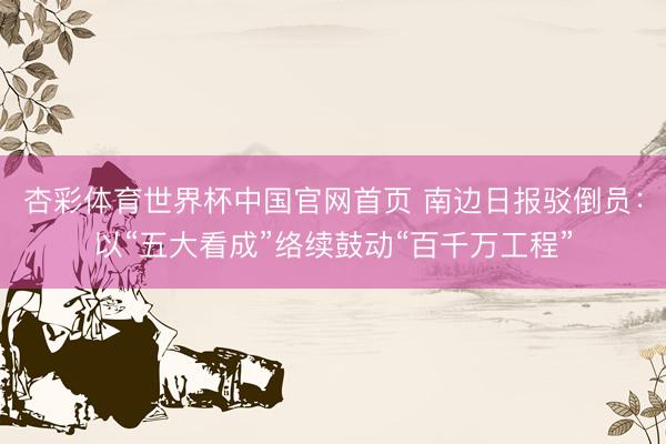 杏彩体育世界杯中国官网首页 南边日报驳倒员：以“五大看成”络续鼓动“百千万工程”