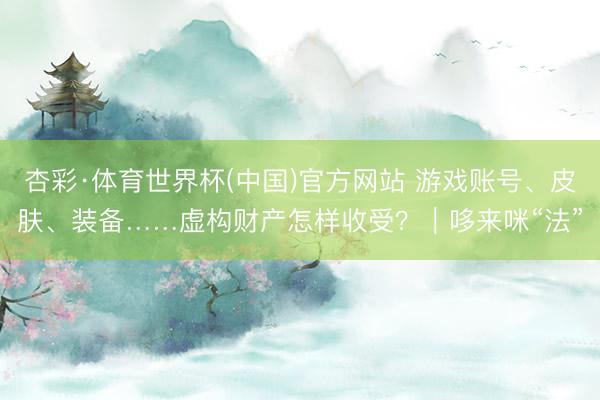杏彩·体育世界杯(中国)官方网站 游戏账号、皮肤、装备……虚构财产怎样收受？｜哆来咪“法”