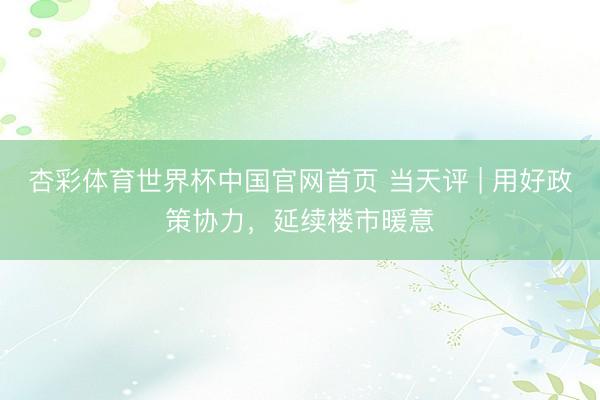 杏彩体育世界杯中国官网首页 当天评 | 用好政策协力，延续楼市暖意