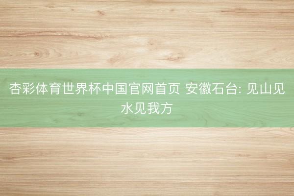 杏彩体育世界杯中国官网首页 安徽石台: 见山见水见我方