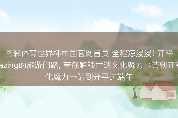 杏彩体育世界杯中国官网首页 全程凉浸浸! 开平这条amazing的旅游门路， 带你解锁世遗文化魔力→请到开平过端午