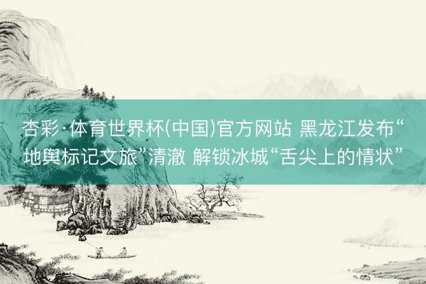 杏彩·体育世界杯(中国)官方网站 黑龙江发布“地舆标记文旅”清澈 解锁冰城“舌尖上的情状”