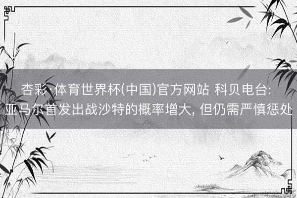 杏彩·体育世界杯(中国)官方网站 科贝电台: 亚马尔首发出战沙特的概率增大， 但仍需严慎惩处