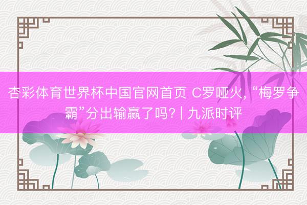 杏彩体育世界杯中国官网首页 C罗哑火， “梅罗争霸”分出输赢了吗? | 九派时评