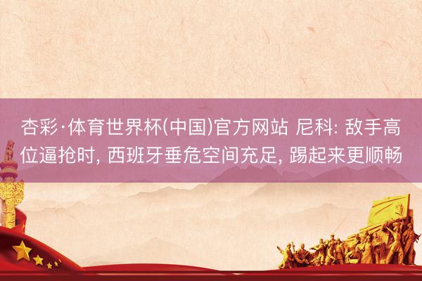 杏彩·体育世界杯(中国)官方网站 尼科: 敌手高位逼抢时, 西班牙垂危空间充足, 踢起来更顺畅