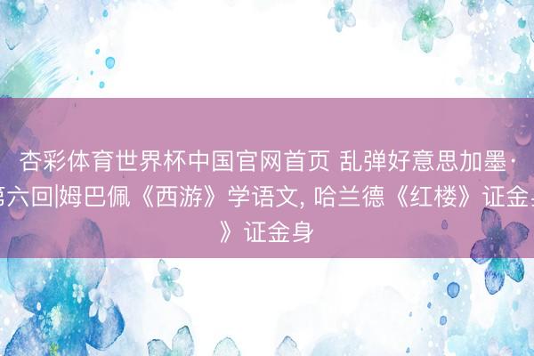 杏彩体育世界杯中国官网首页 乱弹好意思加墨·第六回|姆巴佩《西游》学语文， 哈兰德《红楼》证金身