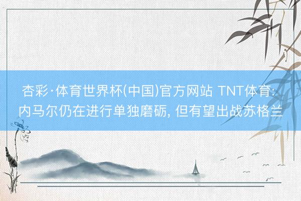 杏彩·体育世界杯(中国)官方网站 TNT体育: 内马尔仍在进行单独磨砺， 但有望出战苏格兰