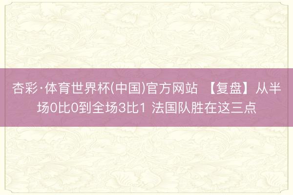 杏彩·体育世界杯(中国)官方网站 【复盘】从半场0比0到全场3比1 法国队胜在这三点