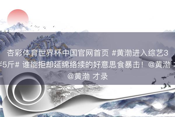 杏彩体育世界杯中国官网首页 #黄渤进入综艺3天胖5斤# 谁能拒却延绵络续的好意思食暴击！@黄渤 才录