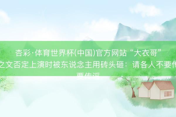 杏彩·体育世界杯(中国)官方网站 “大衣哥”朱之文否定上演时被东说念主用砖头砸：请各人不要传谣