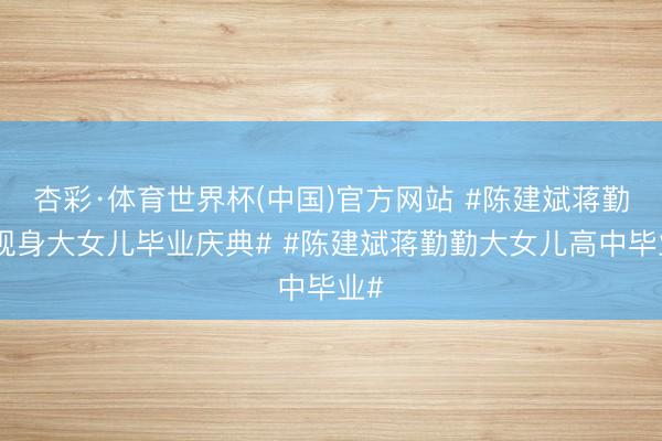 杏彩·体育世界杯(中国)官方网站 #陈建斌蒋勤勤现身大女儿毕业庆典# #陈建斌蒋勤勤大女儿高中毕业#