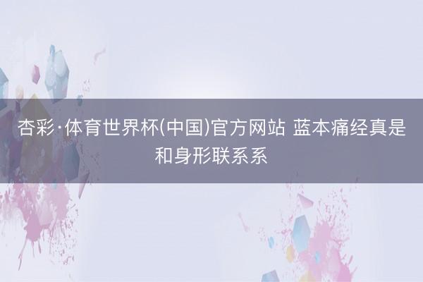 杏彩·体育世界杯(中国)官方网站 蓝本痛经真是和身形联系系