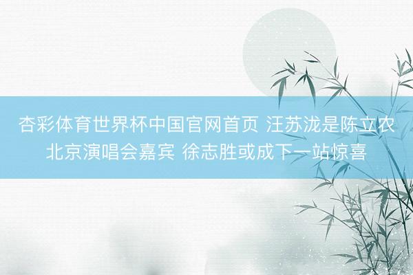 杏彩体育世界杯中国官网首页 汪苏泷是陈立农北京演唱会嘉宾 徐志胜或成下一站惊喜