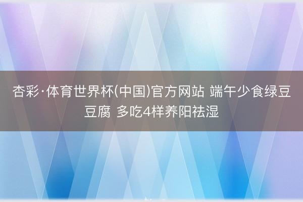 杏彩·体育世界杯(中国)官方网站 端午少食绿豆豆腐 多吃4样养阳祛湿