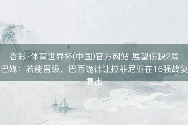 杏彩·体育世界杯(中国)官方网站 展望伤缺2周！巴媒：若能晋级，巴西诡计让拉菲尼亚在16强战复出