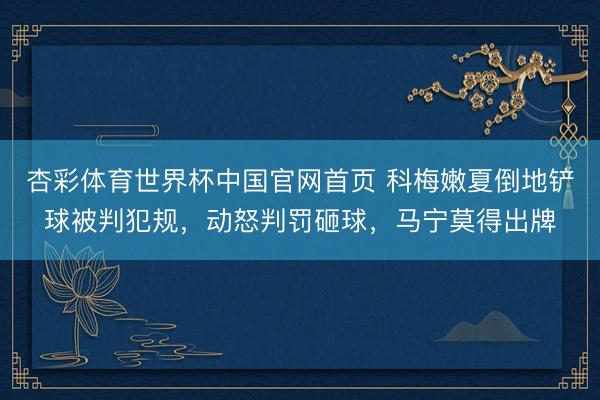 杏彩体育世界杯中国官网首页 科梅嫩夏倒地铲球被判犯规，动怒判罚砸球，马宁莫得出牌